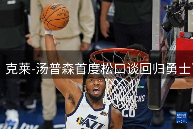 克莱-汤普森首度松口谈回归勇士可能 独行侠买断成关键障碍