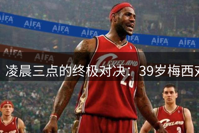 凌晨三点的终极对决：39岁梅西对阵19岁亚马尔，传奇谢幕还是新生？