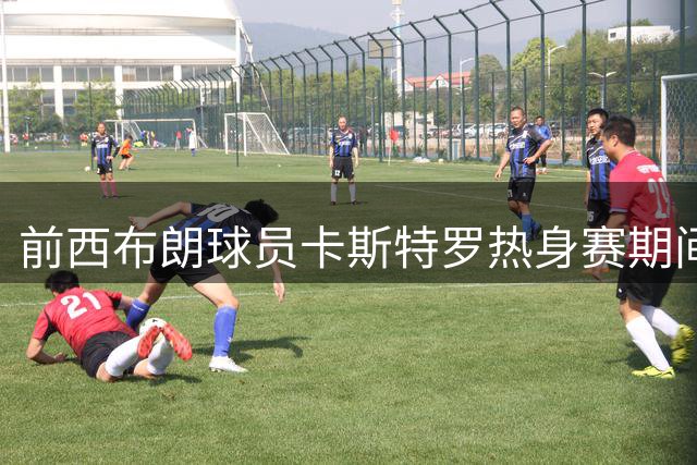 前西布朗球员卡斯特罗热身赛期间猝死 年仅25岁