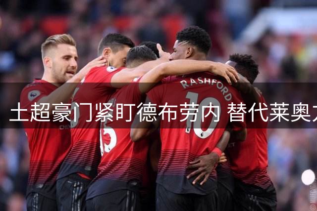 土超豪门紧盯德布劳内 替代莱奥方案或将启动