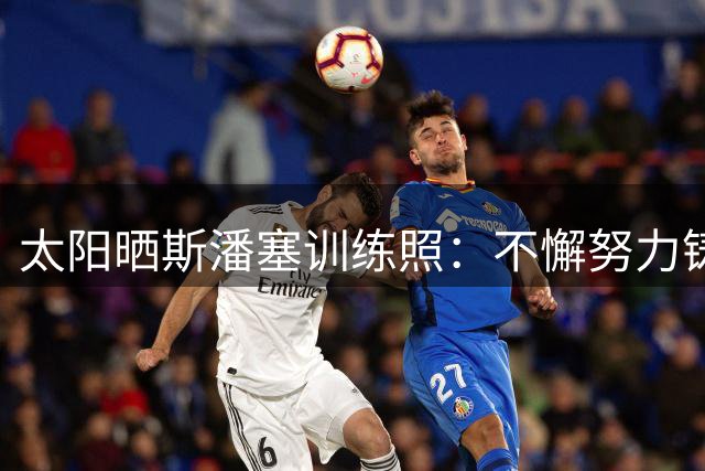 太阳晒斯潘塞训练照：不懈努力铸就赛场传奇