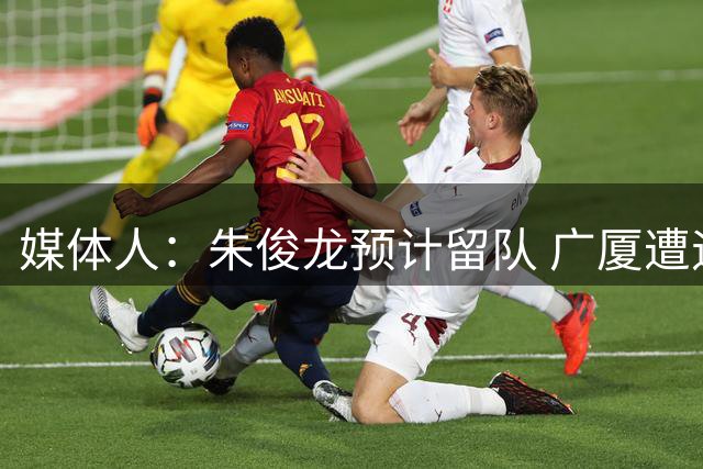 媒体人：朱俊龙预计留队 广厦遭遇困难 但他们仍希望保留部分主力