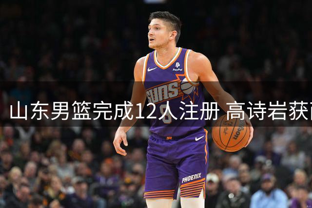 山东男篮完成12人注册 高诗岩获两年顶薪