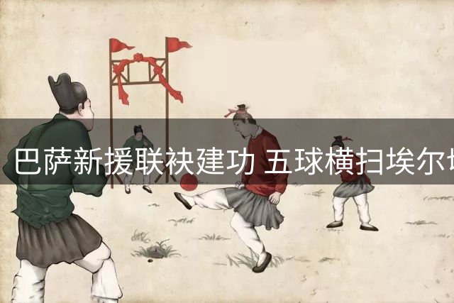 巴萨新援联袂建功 五球横扫埃尔切展现卫冕实力