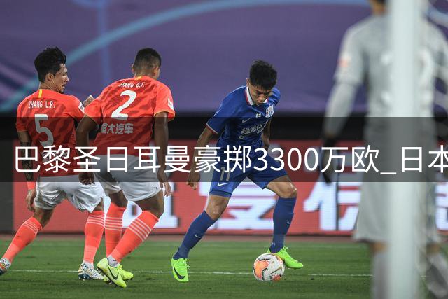巴黎圣日耳曼豪掷3300万欧 日本门神铃木彩艳或创亚洲球员转会纪录