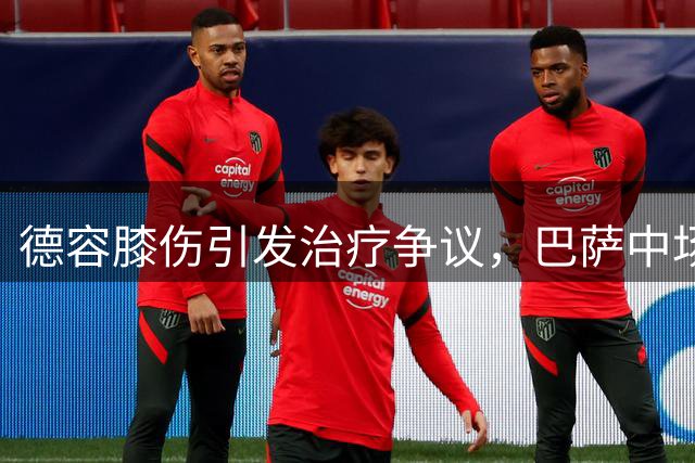 德容膝伤引发治疗争议，巴萨中场或将长期缺阵