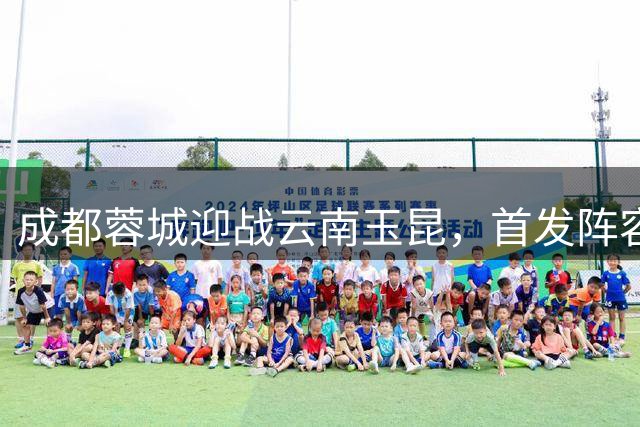 成都蓉城迎战云南玉昆，首发阵容实力对决即将上演