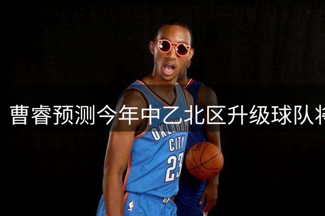 曹睿预测今年中乙北区升级球队将多于南区