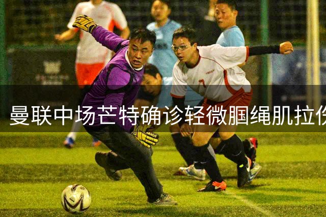 曼联中场芒特确诊轻微腘绳肌拉伤 复出时间待定