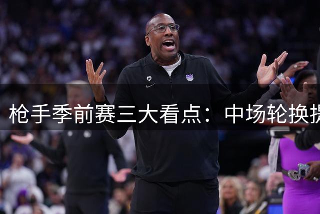 枪手季前赛三大看点：中场轮换提速 锋线组合待解