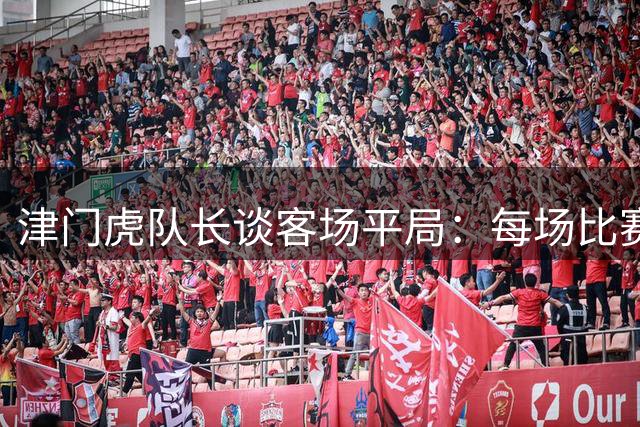 津门虎队长谈客场平局：每场比赛都是关键战役