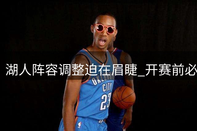 湖人阵容调整迫在眉睫 开赛前必须完成裁员计划