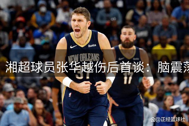 湘超球员张华越伤后首谈：脑震荡瞬间记忆模糊 盼主场复出助永州队逆袭