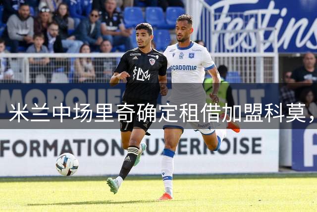 米兰中场里奇确定租借加盟科莫，转会总价达2350万欧元