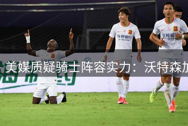 美媒质疑骑士阵容实力：沃特森加盟难改争冠格局