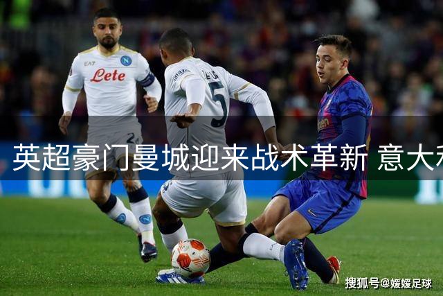 英超豪门曼城迎来战术革新 意大利少帅马雷斯卡接掌帅印