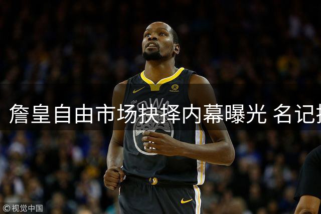 詹皇自由市场抉择内幕曝光 名记揭秘三大核心考量因素