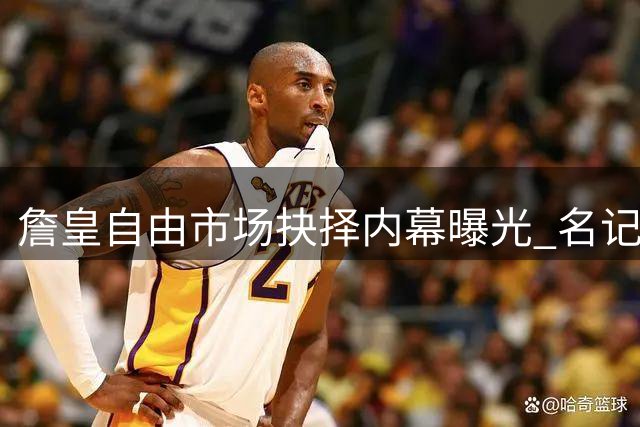 詹皇自由市场抉择内幕曝光 名记揭秘三大核心考量因素