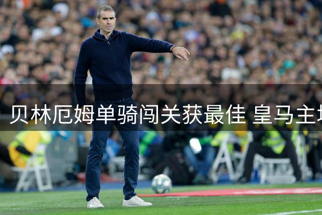 贝林厄姆单骑闯关获最佳 皇马主场完胜马拉加