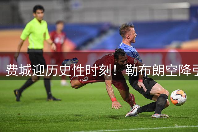 费城迎历史性时刻！勒布朗空降引爆全美体坛狂欢