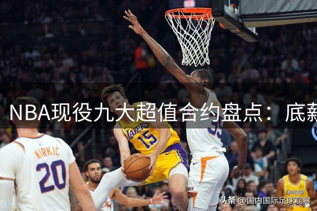 NBA现役九大超值合约盘点：底薪巨星领衔 新星闪耀榜单