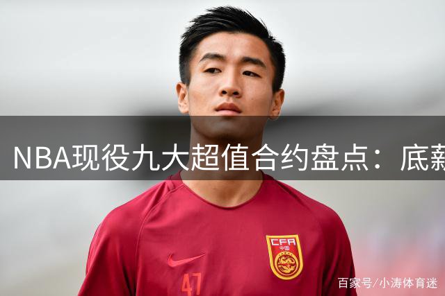 NBA现役九大超值合约盘点：底薪巨星领衔 新星闪耀榜单