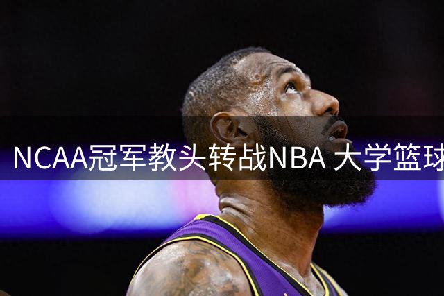 NCAA冠军教头转战NBA 大学篮球困境促名帅出走