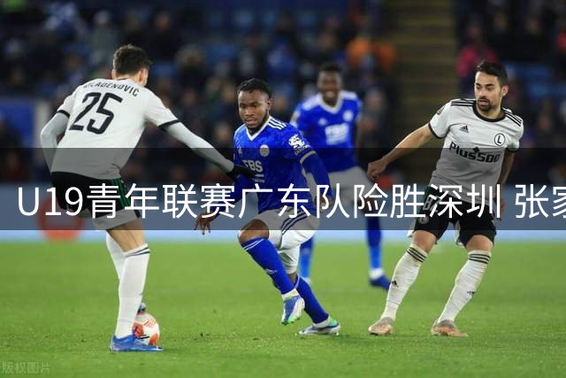 U19青年联赛广东队险胜深圳 张家睿独揽21分成关键先生